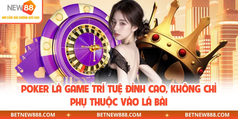 Poker là game trí tuệ đỉnh cao, không chỉ phụ thuộc vào lá bài