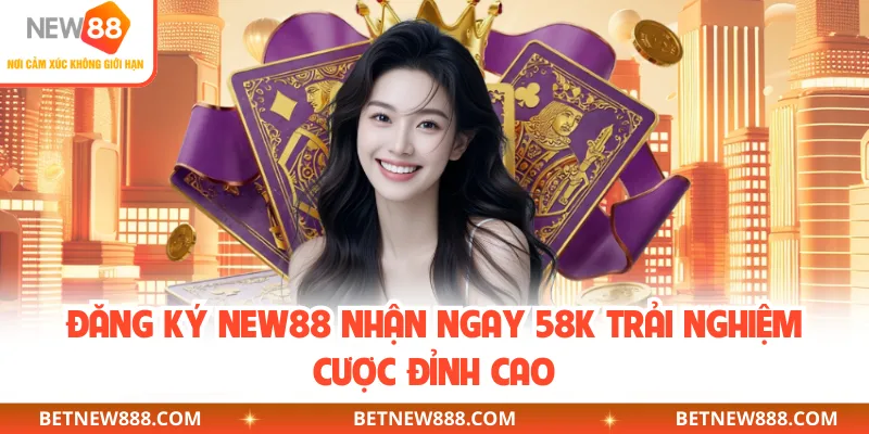 Đăng Ký NEW88 Nhận Ngay 58K Trải Nghiệm Cược Đỉnh Cao